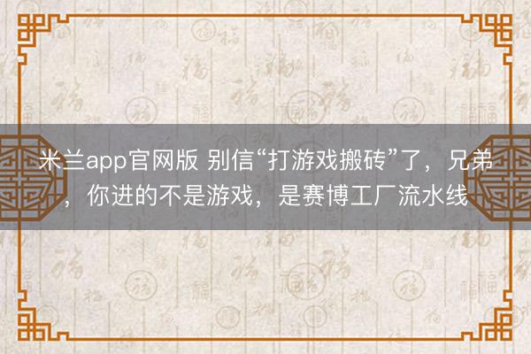 米兰app官网版 别信“打游戏搬砖”了，兄弟，你进的不是游戏，是赛博工厂流水线