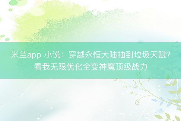 米兰app 小说：穿越永恒大陆抽到垃圾天赋？看我无限优化全变神魔顶级战力