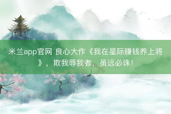 米兰app官网 良心大作《我在星际赚钱养上将》，欺我辱我者，虽远必诛！