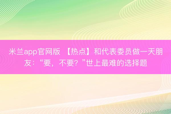 米兰app官网版 【热点】和代表委员做一天朋友：“要，<a href=