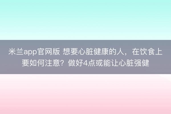 米兰app官网版 想要心脏健康的人，在饮食上要如何注意？做好4点或能让心脏强健