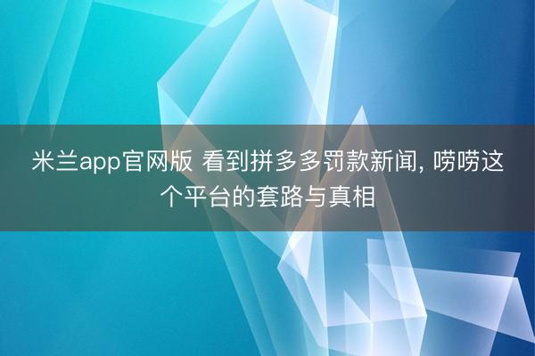 米兰app官网版 看到拼多多罚款新闻， 唠唠这个平台的套路与真相