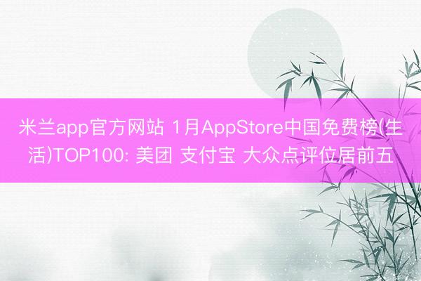 米兰app官方网站 1月AppStore中国免费榜(生活)TOP100: 美团 支付宝 大众点评位居前五