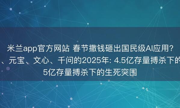 米兰app官方网站 春节撒钱砸出国民级AI应用? 复盘豆包、元宝、文心、千问的2025年: 4.5亿存量搏杀下的生死突围