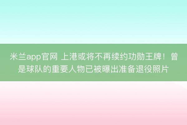 米兰app官网 上港或将不再续约功勋王牌！曾是球队的重要人物已被曝出准备退役照片