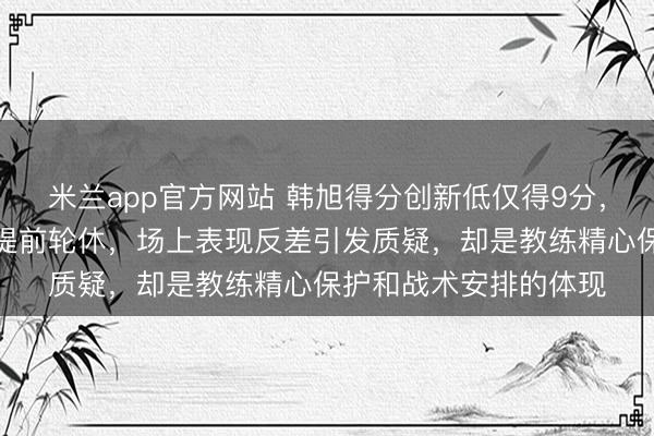 米兰app官方网站 韩旭得分创新低仅得9分，山猫大胜阿德莱德却提前轮休，场上表现反差引发质疑，却是教练精心保护和战术安排的体现