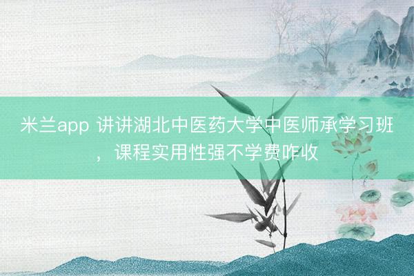 米兰app 讲讲湖北中医药大学中医师承学习班，课程实用性强不学费咋收