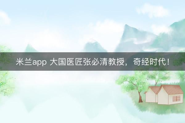 米兰app 大国医匠张必清教授,奇经时代!