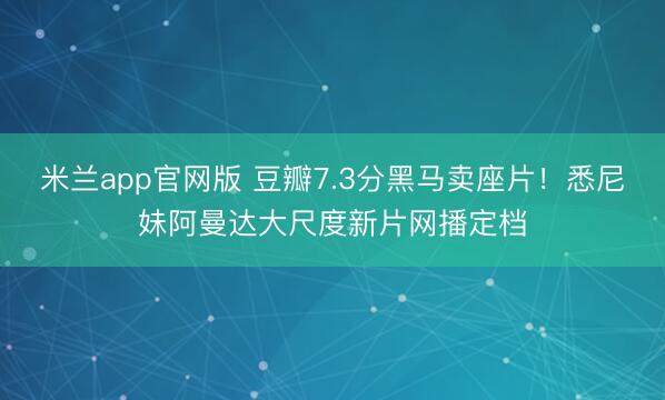 米兰app官网版 豆瓣7.3分黑马卖座片！悉尼妹阿曼达大尺度新片网播定档