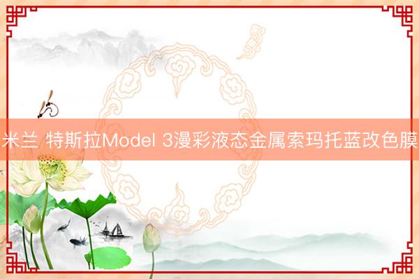 米兰 特斯拉Model 3漫彩液态金属索玛托蓝改色膜