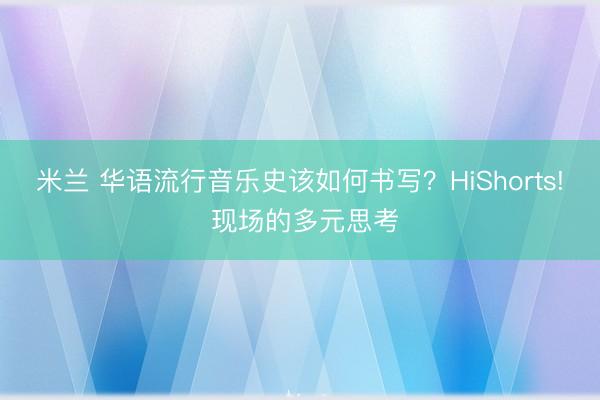 米兰 华语流行音乐史该如何书写？HiShorts! 现场的多元思考