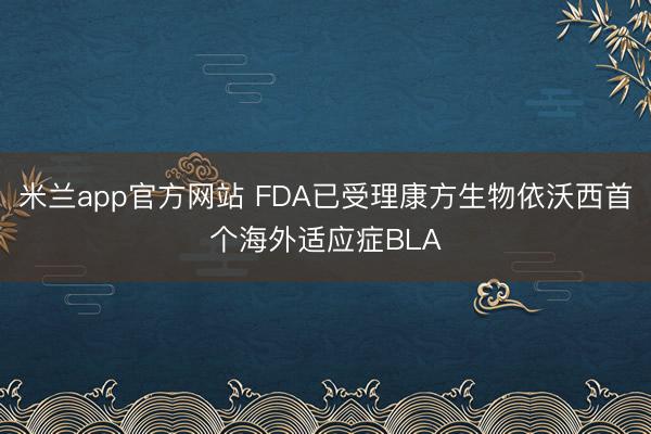 米兰app官方网站 FDA已受理康方生物依沃西首个海外适应症BLA