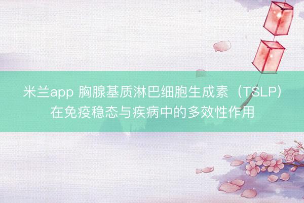米兰app 胸腺基质淋巴细胞生成素（TSLP）在免疫稳态与疾病中的多效性作用