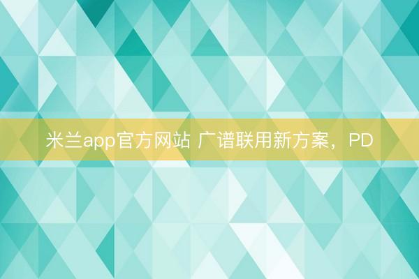米兰app官方网站 广谱联用新方案，PD
