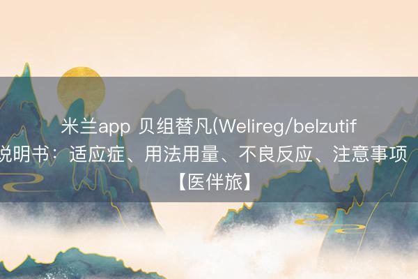 米兰app 贝组替凡(Welireg/belzutifan)中文说明书：适应症、用法用量、不良反应、注意事项【医伴旅】