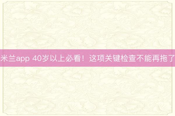 米兰app 40岁以上必看！这项关键检查不能再拖了