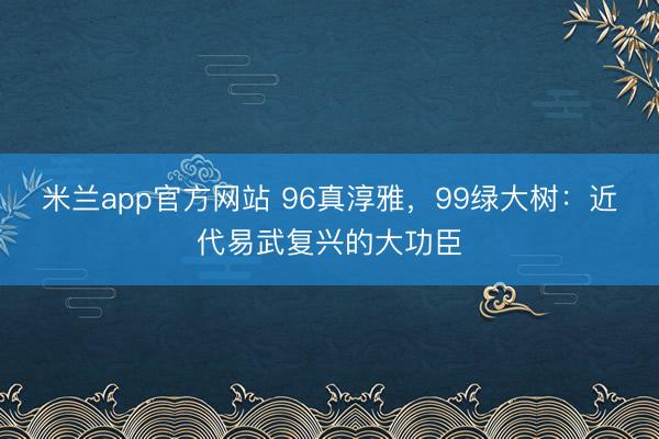米兰app官方网站 96真淳雅，99绿大树：近代易武复兴的大功臣