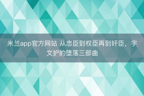 米兰app官方网站 从忠臣到权臣再到奸臣,宇文护的堕落三部曲