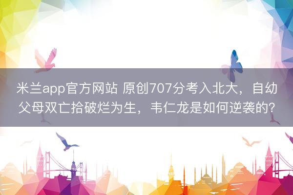 米兰app官方网站 原创707分考入北大，自幼父母双亡拾破烂为生，韦仁龙是如何逆袭的？