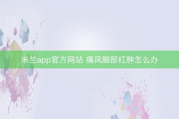 米兰app官方网站 痛风脚部红肿怎么办