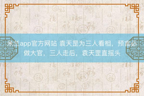 米兰app官方网站 袁天罡为三人看相，预言必做大官，三人走后，袁天罡直摇头