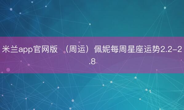 米兰app官网版 （周运）佩妮每周星座运势2.2-2.8