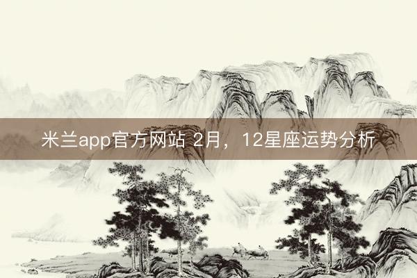米兰app官方网站 2月，12星座运势分析