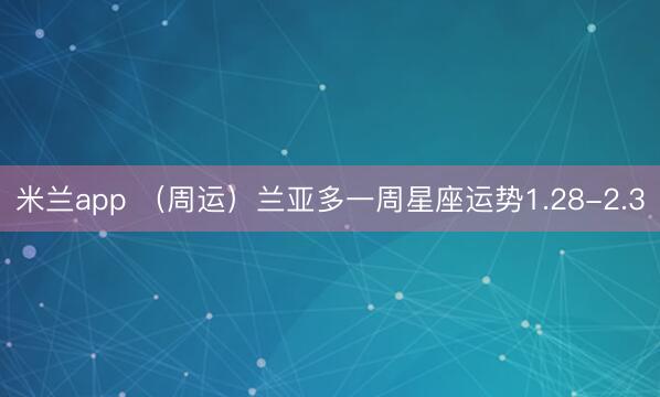 米兰app （周运）兰亚多一周星座运势1.28-2.3