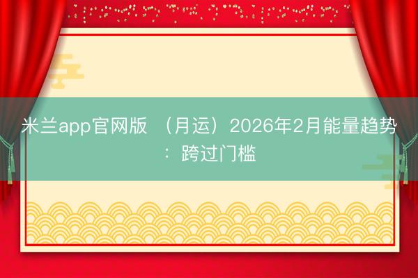 米兰app官网版 (月运)2026年2月能量趋势:跨过门槛