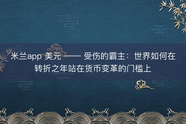 米兰app 美元 —— 受伤的霸主：世界如何在转折之年站在货币变革的门槛上