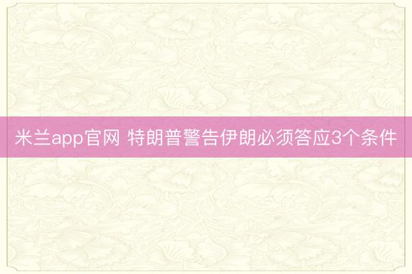 米兰app官网 特朗普警告伊朗必须答应3个条件