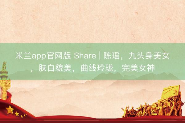 米兰app官网版 Share | 陈瑶，九头身美女，肤白貌美，曲线玲珑，完美女神