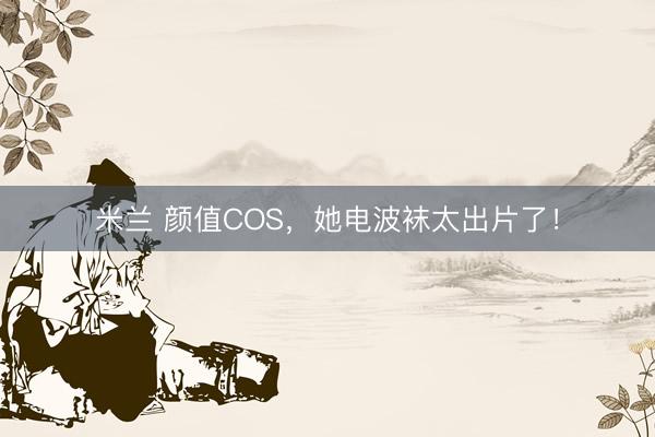 米兰 颜值COS，她电波袜太出片了！