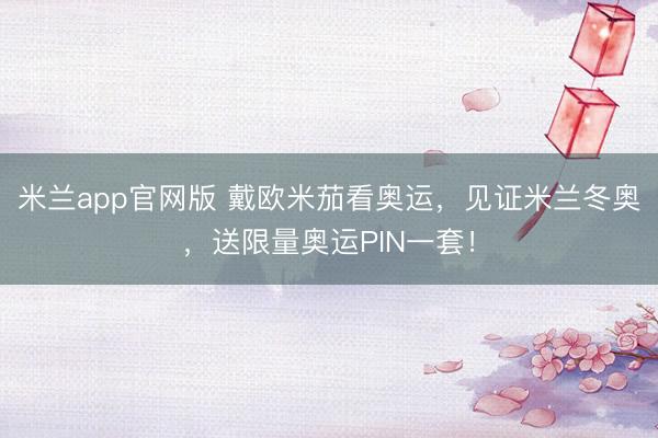 米兰app官网版 戴欧米茄看奥运，见证米兰冬奥，送限量奥运PIN一套！