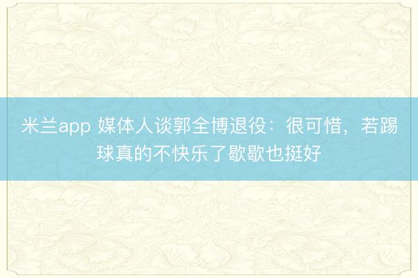 米兰app 媒体人谈郭全博退役：很可惜，若踢球真的不快乐了歇歇也挺好