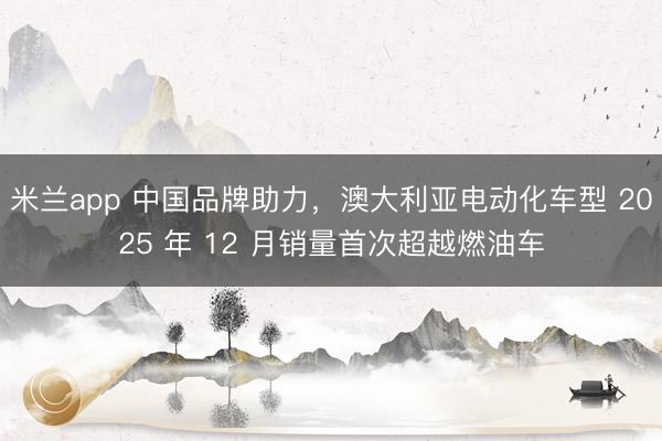 米兰app 中国品牌助力，澳大利亚电动化车型 2025 年 12 月销量首次超越燃油车