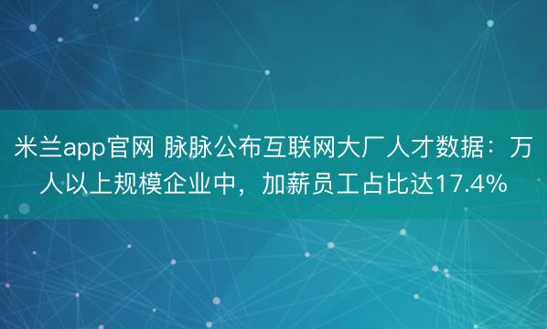 米兰app官网 脉脉公布互联网大厂人才数据：万人以上规模企业中，加薪员工占比达17.4%