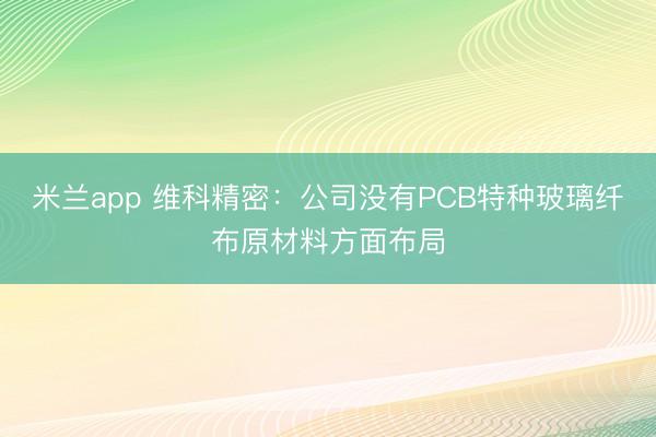 米兰app 维科精密：公司没有PCB特种玻璃纤布原材料方面布局
