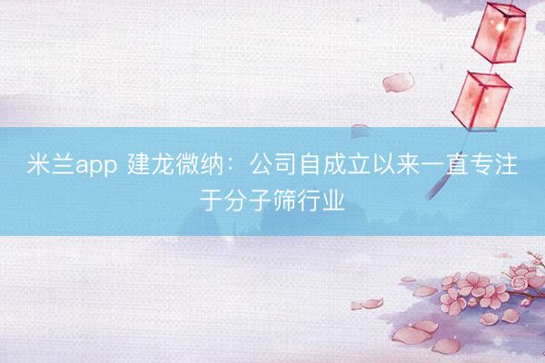 米兰app 建龙微纳：公司自成立以来一直专注于分子筛行业