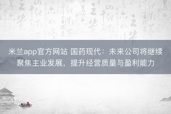米兰app官方网站 国药现代：未来公司将继续聚焦主业发展，提升经营质量与盈利能力