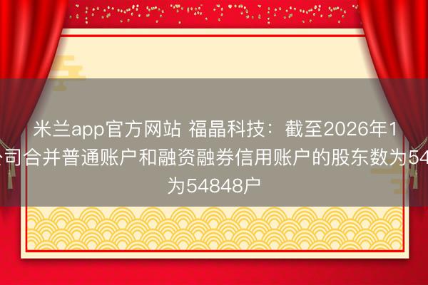 米兰app官方网站 福晶科技：截至2026年1月底公司合并普通账户和融资融券信用账户的股东数为54848户