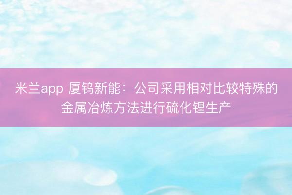 米兰app 厦钨新能：公司采用相对比较特殊的金属冶炼方法进行硫化锂生产