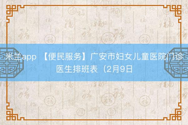 米兰app 【便民服务】广安市妇女儿童医院门诊医生排班表（2月9日