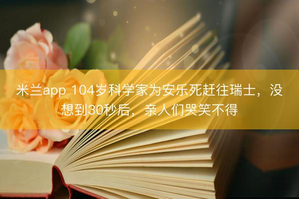 米兰app 104岁科学家为安乐死赶往瑞士,没想到30秒后,亲人们哭笑不得
