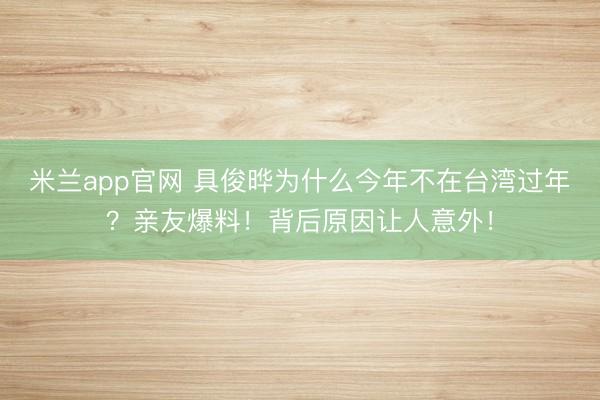 米兰app官网 具俊晔为什么今年不在台湾过年？亲友爆料！背后原因让人意外！