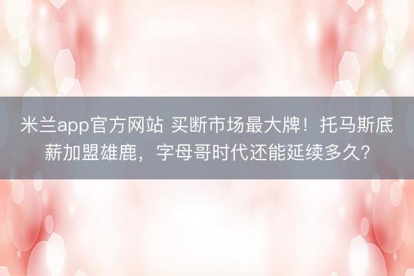 米兰app官方网站 买断市场最大牌!托马斯底薪加盟雄鹿,字母哥时代还能延续多久?