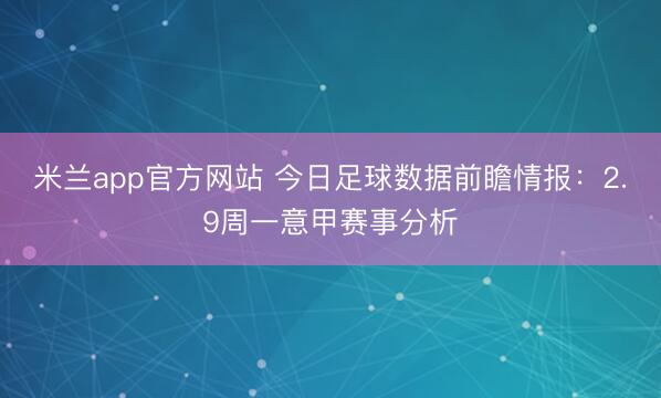 米兰app官方网站 今日足球数据前瞻情报：2.9周一意甲赛事分析