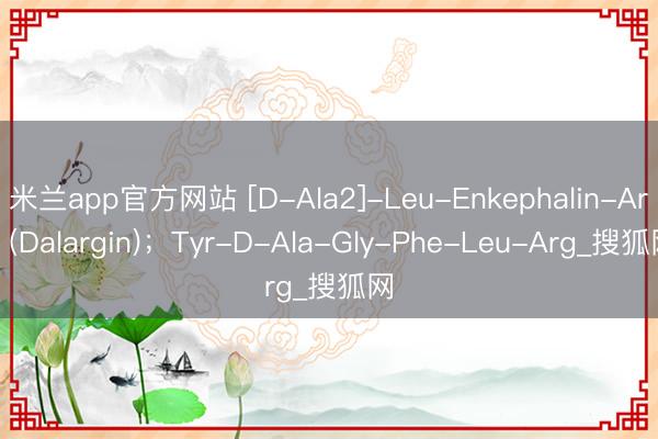 米兰app官方网站 [D-Ala2]-Leu-Enkephalin-Arg (Dalargin)；Tyr-D-Ala-Gly-Phe-Leu-Arg_搜狐网