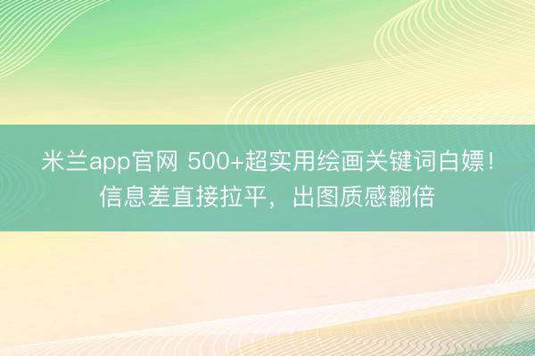 米兰app官网 500+超实用绘画关键词白嫖！信息差直接拉平，出图质感翻倍