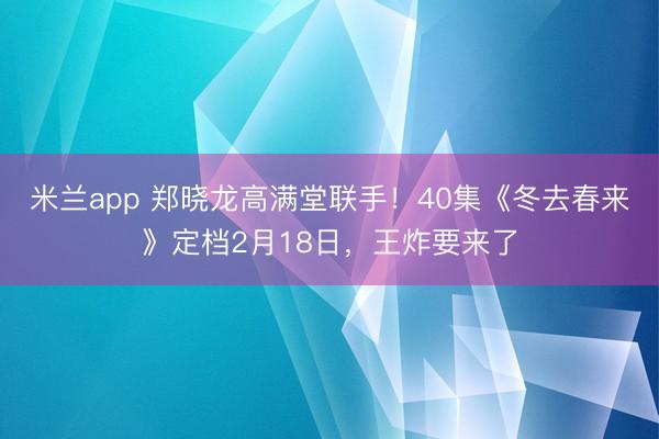 米兰app 郑晓龙高满堂联手！40集《冬去春来》定档2月18日，王炸要来了